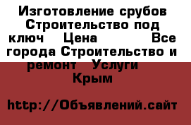 Изготовление срубов.Строительство под ключ. › Цена ­ 8 000 - Все города Строительство и ремонт » Услуги   . Крым